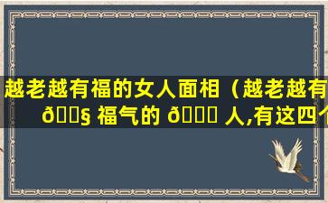 越老越有福的女人面相（越老越有 🐧 福气的 🐟 人,有这四个特征,你有吗）